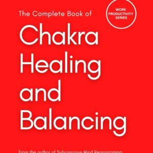 The Complete Book of Chakra Healing and Balancing: A Beginner’s Guide for Knowing the 7 Chakras, Healing, Balancing, and Living with Positive Energy